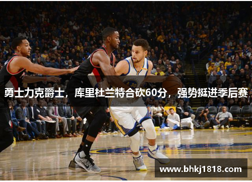 勇士力克爵士，库里杜兰特合砍60分，强势挺进季后赛