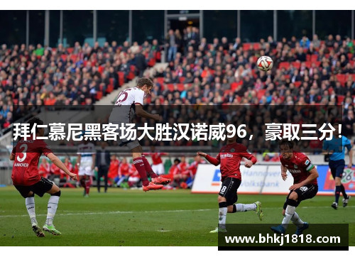 拜仁慕尼黑客场大胜汉诺威96，豪取三分！
