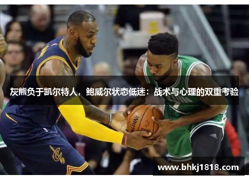 灰熊负于凯尔特人，鲍威尔状态低迷：战术与心理的双重考验