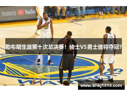 勒布朗生涯第十次总决赛！骑士VS勇士谁将夺冠？