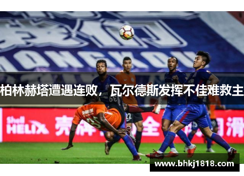柏林赫塔遭遇连败，瓦尔德斯发挥不佳难救主