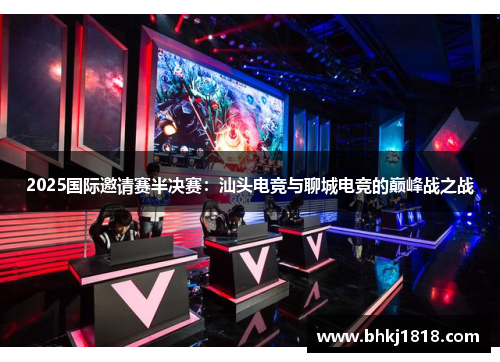 2025国际邀请赛半决赛：汕头电竞与聊城电竞的巅峰战之战